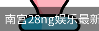南宫28ng娱乐最新官网